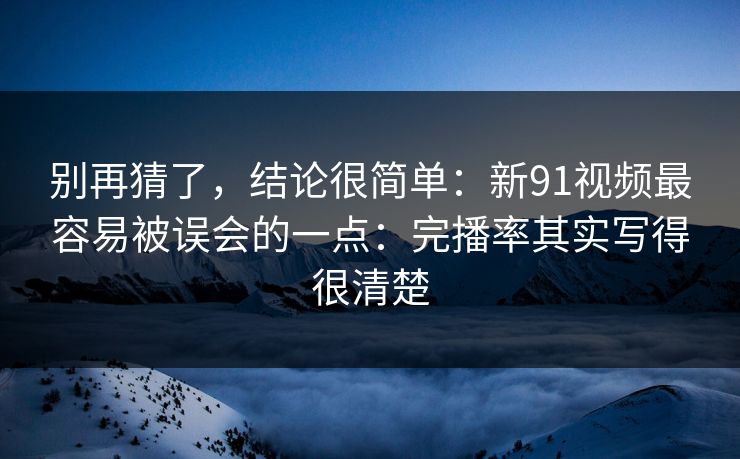 别再猜了,结论很简单:新91视频最容易被误会的一点:完播率其实写得很清楚 别再猜了,结论很简单:新91视频最容易被误会的一点:完播率其实写得很清楚