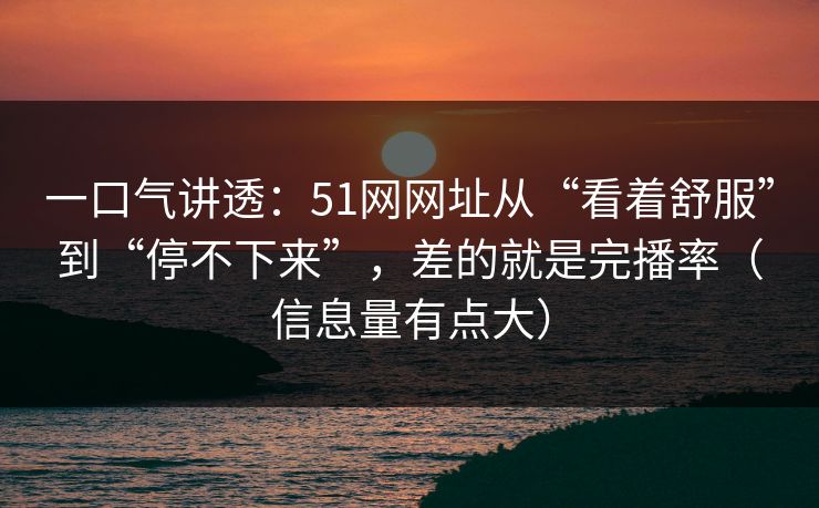 一口气讲透：51网网址从“看着舒服”到“停不下来”，差的就是完播率（信息量有点大）