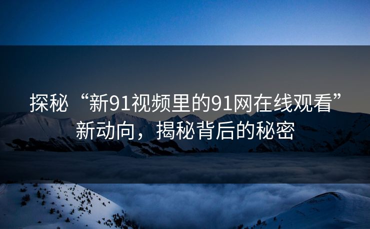 探秘“新91视频里的91网在线观看”新动向，揭秘背后的秘密