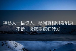 神秘人一语惊人：秘闻真相引发刷屏不断，微密圈疯狂转发