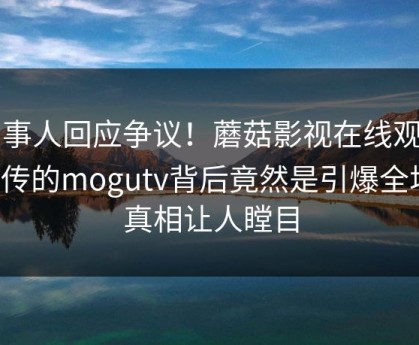 当事人回应争议！蘑菇影视在线观看疯传的mogutv背后竟然是引爆全场，真相让人瞠目