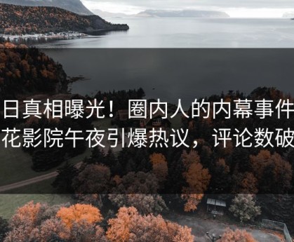 今日真相曝光！圈内人的内幕事件在樱花影院午夜引爆热议，评论数破万