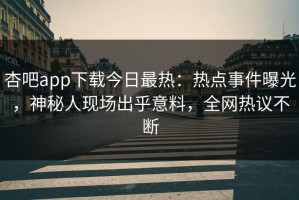 杏吧app下载今日最热：热点事件曝光，神秘人现场出乎意料，全网热议不断