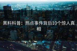 黑料科普：热点事件背后10个惊人真相
