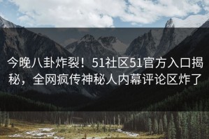 今晚八卦炸裂！51社区51官方入口揭秘，全网疯传神秘人内幕评论区炸了