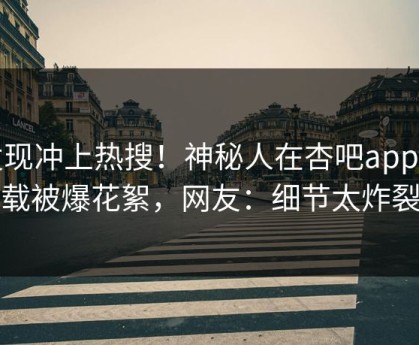 发现冲上热搜！神秘人在杏吧app下载被爆花絮，网友：细节太炸裂