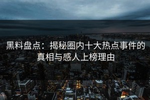 黑料盘点：揭秘圈内十大热点事件的真相与感人上榜理由