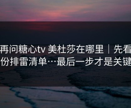 别再问糖心tv 美杜莎在哪里｜先看这份排雷清单…最后一步才是关键