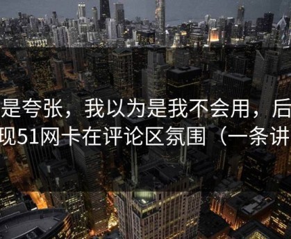 不是夸张，我以为是我不会用，后来发现51网卡在评论区氛围（一条讲透）