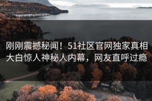 刚刚震撼秘闻！51社区官网独家真相大白惊人神秘人内幕，网友直呼过瘾