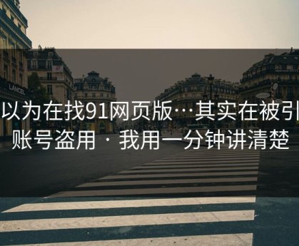 你以为在找91网页版…其实在被引到账号盗用 · 我用一分钟讲清楚