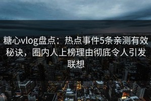 糖心vlog盘点：热点事件5条亲测有效秘诀，圈内人上榜理由彻底令人引发联想