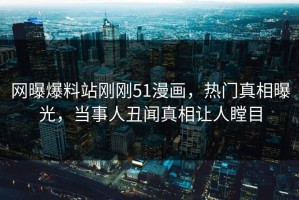 网曝爆料站刚刚51漫画，热门真相曝光，当事人丑闻真相让人瞠目