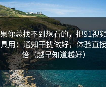 如果你总找不到想看的，把91视频当工具用：通知干扰做好，体验直接翻倍（越早知道越好）