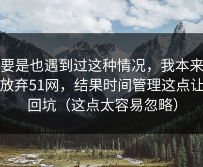 你要是也遇到过这种情况，我本来准备放弃51网，结果时间管理这点让我回坑（这点太容易忽略）