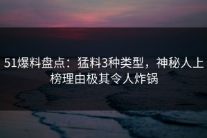 51爆料盘点：猛料3种类型，神秘人上榜理由极其令人炸锅