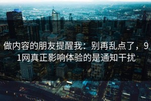 做内容的朋友提醒我：别再乱点了，91网真正影响体验的是通知干扰