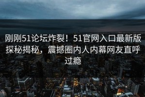 刚刚51论坛炸裂！51官网入口最新版探秘揭秘，震撼圈内人内幕网友直呼过瘾