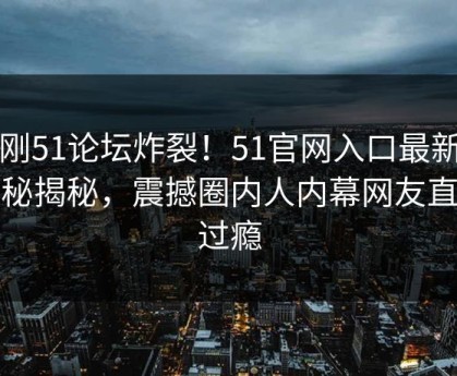 刚刚51论坛炸裂！51官网入口最新版探秘揭秘，震撼圈内人内幕网友直呼过瘾