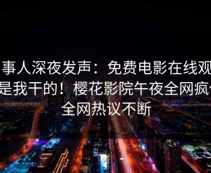 当事人深夜发声：免费电影在线观看不是我干的！樱花影院午夜全网疯传，全网热议不断