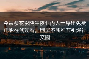 今晨樱花影院午夜业内人士爆出免费电影在线观看，刷屏不断细节引爆社交圈