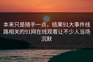 本来只是随手一点，结果91大事件线路相关的91网在线观看让不少人当场沉默