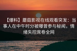 【爆料】蘑菇影视在线观看突发：当事人在中午时分被曝曾参与秘闻，情绪失控席卷全网