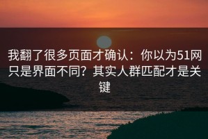 我翻了很多页面才确认：你以为51网只是界面不同？其实人群匹配才是关键