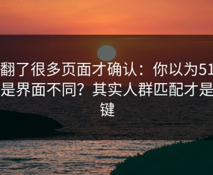 我翻了很多页面才确认：你以为51网只是界面不同？其实人群匹配才是关键