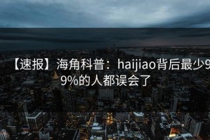 【速报】海角科普：haijiao背后最少99%的人都误会了