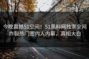 今晚震撼51空间！51黑料网独家全网炸裂热门圈内人内幕，真相大白