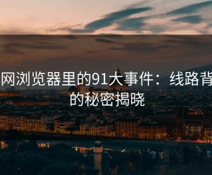 91网浏览器里的91大事件：线路背后的秘密揭晓