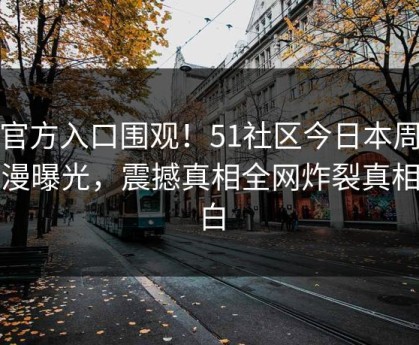 51官方入口围观！51社区今日本周51动漫曝光，震撼真相全网炸裂真相大白