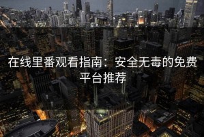 在线里番观看指南：安全无毒的免费平台推荐