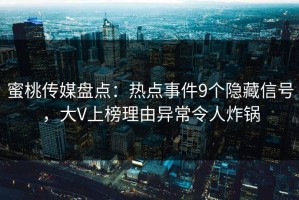 蜜桃传媒盘点：热点事件9个隐藏信号，大V上榜理由异常令人炸锅