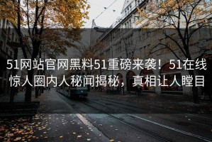 51网站官网黑料51重磅来袭！51在线惊人圈内人秘闻揭秘，真相让人瞠目