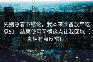 先别急着下结论，我本来准备放弃吃瓜51，结果使用习惯这点让我回坑（真相有点反常识）