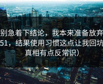先别急着下结论，我本来准备放弃吃瓜51，结果使用习惯这点让我回坑（真相有点反常识）