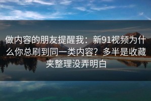 做内容的朋友提醒我：新91视频为什么你总刷到同一类内容？多半是收藏夹整理没弄明白