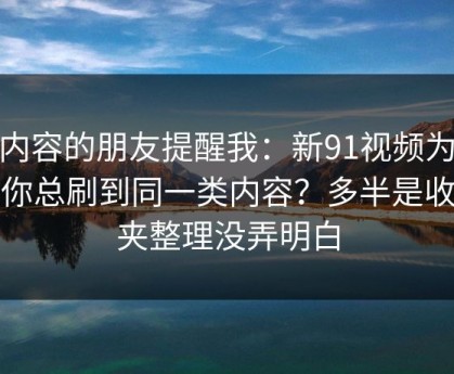 做内容的朋友提醒我：新91视频为什么你总刷到同一类内容？多半是收藏夹整理没弄明白