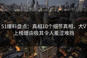 51爆料盘点：真相10个细节真相，大V上榜理由极其令人羞涩难挡