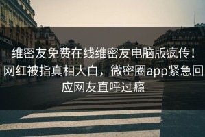维密友免费在线维密友电脑版疯传！网红被指真相大白，微密圈app紧急回应网友直呼过瘾