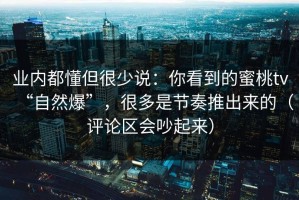 业内都懂但很少说：你看到的蜜桃tv“自然爆”，很多是节奏推出来的（评论区会吵起来）