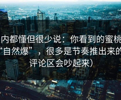 业内都懂但很少说：你看到的蜜桃tv“自然爆”，很多是节奏推出来的（评论区会吵起来）