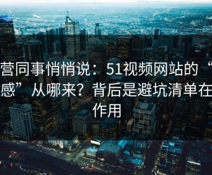 运营同事悄悄说：51视频网站的“顺畅感”从哪来？背后是避坑清单在起作用