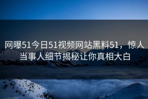 网曝51今日51视频网站黑料51，惊人当事人细节揭秘让你真相大白