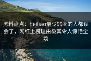 黑料盘点：heiliao最少99%的人都误会了，网红上榜理由极其令人惊艳全场