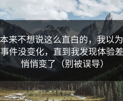 我本来不想说这么直白的，我以为91大事件没变化，直到我发现体验差异悄悄变了（别被误导）