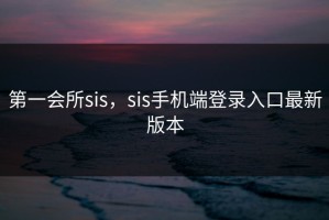 第一会所sis，sis手机端登录入口最新版本