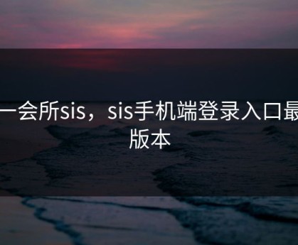第一会所sis，sis手机端登录入口最新版本